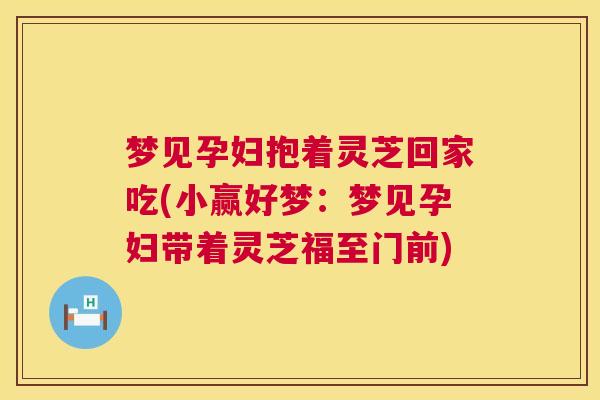 梦见孕妇抱着灵芝回家吃(小赢好梦:梦见孕妇带着灵芝福至门前) 第1张 梦见孕妇抱着灵芝回家吃(小赢好梦:梦见孕妇带着灵芝福至门前) 第1张