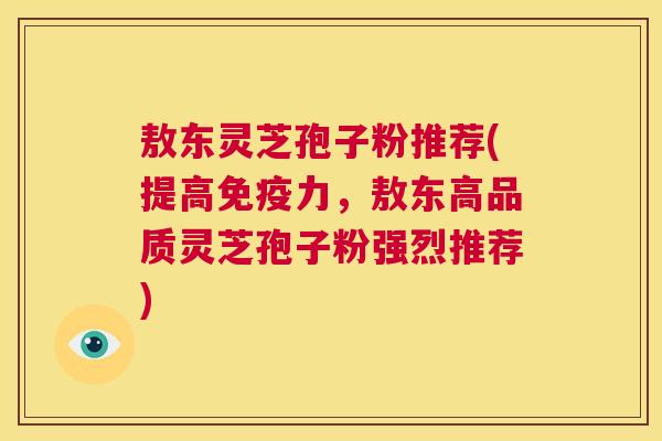 敖东灵芝孢子粉推荐(提高免疫力,敖东高品质灵芝孢子粉强烈推荐) 第1张 敖东灵芝孢子粉推荐(提高免疫力,敖东高品质灵芝孢子粉强烈推荐) 第1张