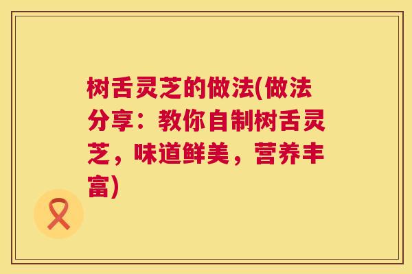 树舌灵芝的做法(做法分享:教你自制树舌灵芝,味道鲜美,营养丰富) 第1张 树舌灵芝的做法(做法分享:教你自制树舌灵芝,味道鲜美,营养丰富) 第1张