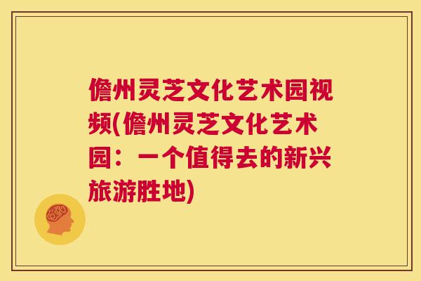 儋州灵芝文化艺术园视频(儋州灵芝文化艺术园:一个值得去的新兴旅游胜地) 第1张 儋州灵芝文化艺术园视频(儋州灵芝文化艺术园:一个值得去的新兴旅游胜地) 第1张