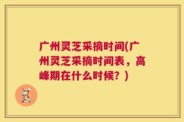 广州灵芝采摘时间(广州灵芝采摘时间表,高峰期在什么时候?) 第1张 广州灵芝采摘时间(广州灵芝采摘时间表,高峰期在什么时候?) 第1张