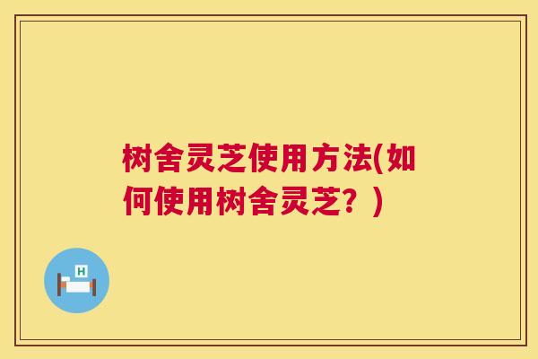树舍灵芝使用方法(如何使用树舍灵芝？)  第1张