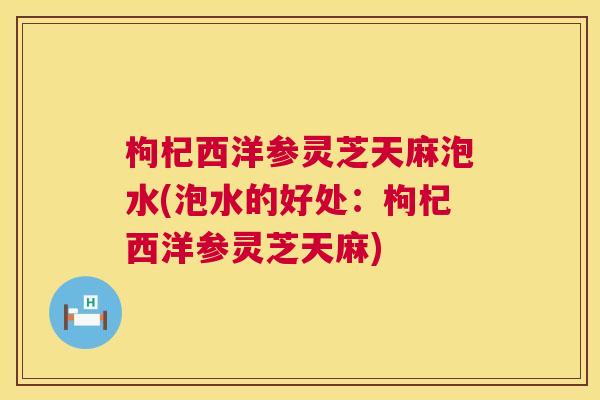 枸杞西洋参灵芝天麻泡水(泡水的好处:枸杞西洋参灵芝天麻) 第1张 枸杞西洋参灵芝天麻泡水(泡水的好处:枸杞西洋参灵芝天麻) 第1张