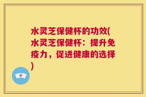 水灵芝保健杯的功效(水灵芝保健杯:提升免疫力,促进健康的选择) 第1张 水灵芝保健杯的功效(水灵芝保健杯:提升免疫力,促进健康的选择) 第1张