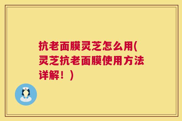 抗老面膜灵芝怎么用(灵芝抗老面膜使用方法详解!) 第1张 抗老面膜灵芝怎么用(灵芝抗老面膜使用方法详解!) 第1张