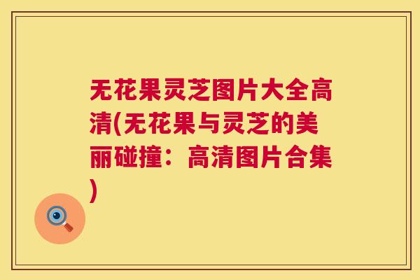无花果灵芝图片大全高清(无花果与灵芝的美丽碰撞:高清图片合集) 第1张 无花果灵芝图片大全高清(无花果与灵芝的美丽碰撞:高清图片合集) 第1张