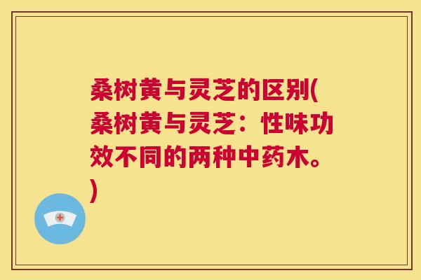 桑树黄与灵芝的区别(桑树黄与灵芝:性味功效不同的两种中药木。) 第1张 桑树黄与灵芝的区别(桑树黄与灵芝:性味功效不同的两种中药木。) 第1张