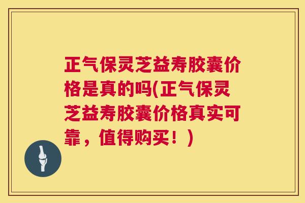 正气保灵芝益寿胶囊价格是真的吗(正气保灵芝益寿胶囊价格真实可靠,值得购买!) 第1张 正气保灵芝益寿胶囊价格是真的吗(正气保灵芝益寿胶囊价格真实可靠,值得购买!) 第1张