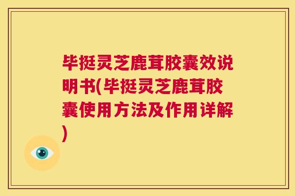毕挺灵芝鹿茸胶囊效说明书(毕挺灵芝鹿茸胶囊使用方法及作用详解) 第1张 毕挺灵芝鹿茸胶囊效说明书(毕挺灵芝鹿茸胶囊使用方法及作用详解) 第1张