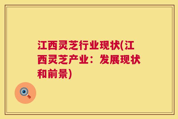 江西灵芝行业现状(江西灵芝产业:发展现状和前景) 第1张 江西灵芝行业现状(江西灵芝产业:发展现状和前景) 第1张