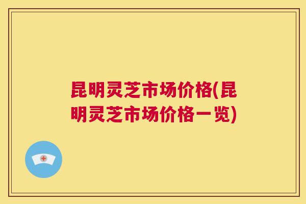 昆明灵芝市场价格(昆明灵芝市场价格一览) 第1张 昆明灵芝市场价格(昆明灵芝市场价格一览) 第1张
