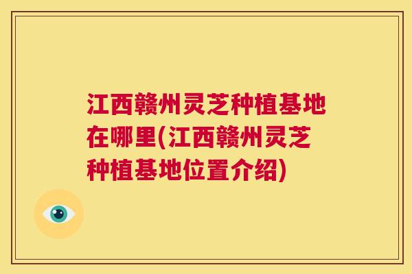 江西赣州灵芝种植基地在哪里(江西赣州灵芝种植基地位置介绍) 第1张 江西赣州灵芝种植基地在哪里(江西赣州灵芝种植基地位置介绍) 第1张