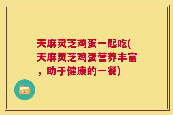 天麻灵芝鸡蛋一起吃(天麻灵芝鸡蛋营养丰富,助于健康的一餐) 第1张 天麻灵芝鸡蛋一起吃(天麻灵芝鸡蛋营养丰富,助于健康的一餐) 第1张