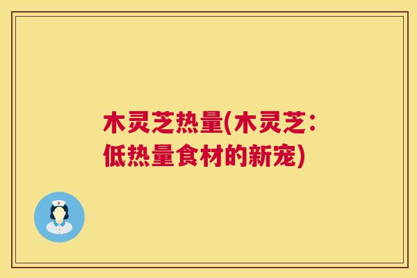 木灵芝热量(木灵芝:低热量食材的新宠) 第1张 木灵芝热量(木灵芝:低热量食材的新宠) 第1张