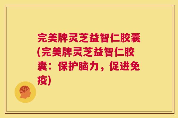 完美牌灵芝益智仁胶囊(完美牌灵芝益智仁胶囊：保护脑力，促进免疫)  第1张