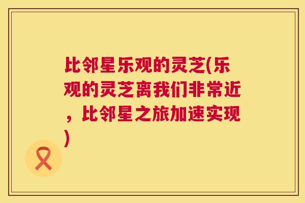 比邻星乐观的灵芝(乐观的灵芝离我们非常近,比邻星之旅加速实现) 第1张 比邻星乐观的灵芝(乐观的灵芝离我们非常近,比邻星之旅加速实现) 第1张