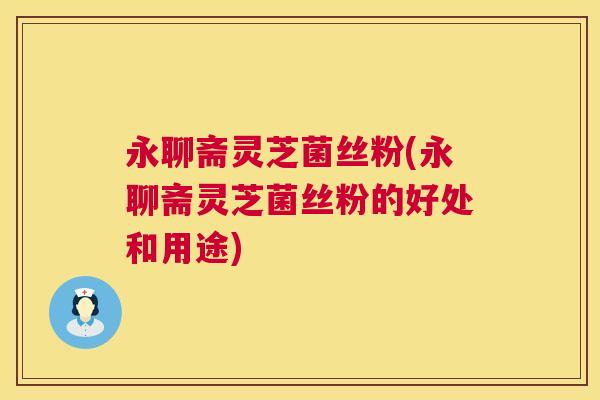 永聊斋灵芝菌丝粉(永聊斋灵芝菌丝粉的好处和用途) 第1张 永聊斋灵芝菌丝粉(永聊斋灵芝菌丝粉的好处和用途) 第1张