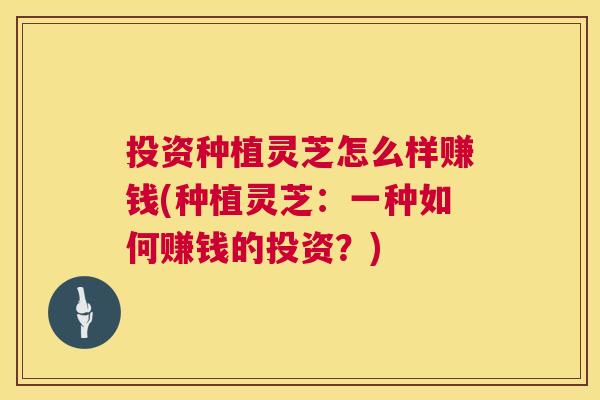 投资种植灵芝怎么样赚钱(种植灵芝:一种如何赚钱的投资?) 第1张 投资种植灵芝怎么样赚钱(种植灵芝:一种如何赚钱的投资?) 第1张