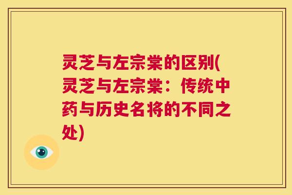 灵芝与左宗棠的区别(灵芝与左宗棠:传统中药与历史名将的不同之处) 第1张 灵芝与左宗棠的区别(灵芝与左宗棠:传统中药与历史名将的不同之处) 第1张
