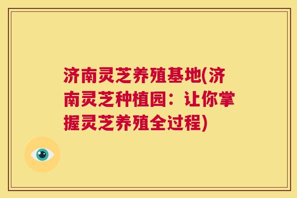 济南灵芝养殖基地(济南灵芝种植园:让你掌握灵芝养殖全过程) 第1张 济南灵芝养殖基地(济南灵芝种植园:让你掌握灵芝养殖全过程) 第1张
