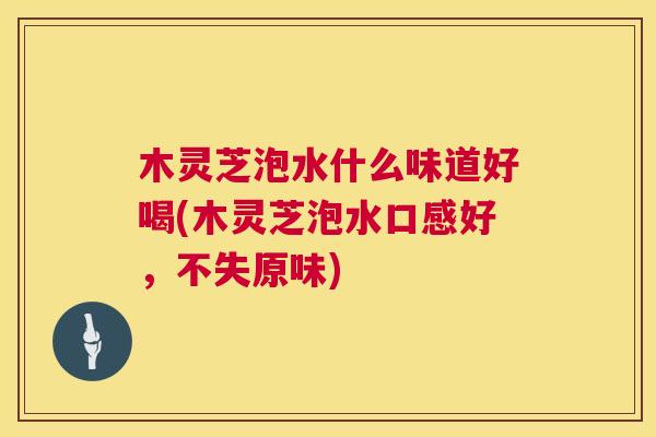 木灵芝泡水什么味道好喝(木灵芝泡水口感好,不失原味) 第1张 木灵芝泡水什么味道好喝(木灵芝泡水口感好,不失原味) 第1张