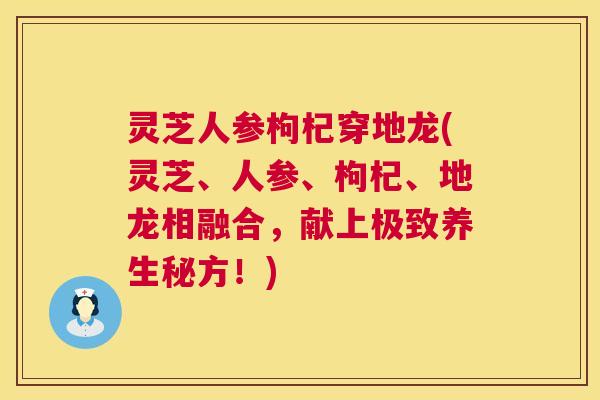 灵芝人参枸杞穿地龙(灵芝、人参、枸杞、地龙相融合，献上极致养生秘方！)  第1张