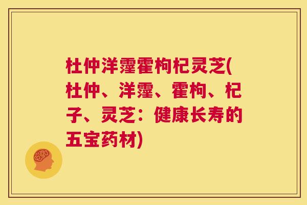 杜仲洋霪霍枸杞灵芝(杜仲、洋霪、霍枸、杞子、灵芝:健康长寿的五宝药材) 第1张 杜仲洋霪霍枸杞灵芝(杜仲、洋霪、霍枸、杞子、灵芝:健康长寿的五宝药材) 第1张