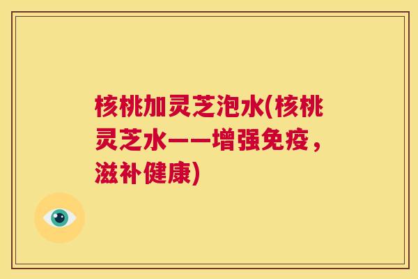 核桃加灵芝泡水(核桃灵芝水——增强免疫,滋补健康) 第1张 核桃加灵芝泡水(核桃灵芝水——增强免疫,滋补健康) 第1张
