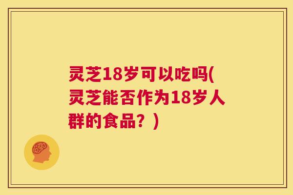 灵芝18岁可以吃吗(灵芝能否作为18岁人群的食品?) 第1张 灵芝18岁可以吃吗(灵芝能否作为18岁人群的食品?) 第1张