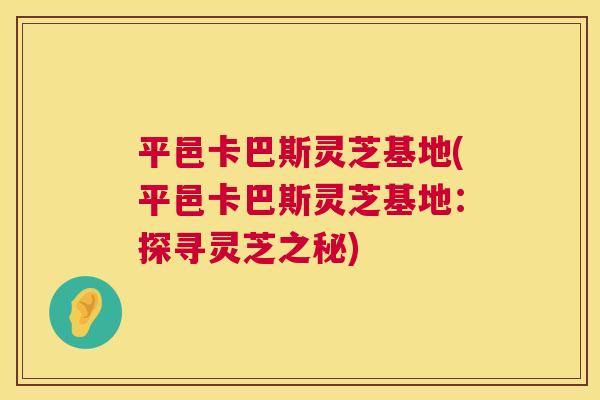平邑卡巴斯灵芝基地(平邑卡巴斯灵芝基地:探寻灵芝之秘) 第1张 平邑卡巴斯灵芝基地(平邑卡巴斯灵芝基地:探寻灵芝之秘) 第1张