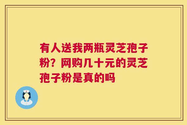 有人送我两瓶灵芝孢子粉?网购几十元的灵芝孢子粉是真的吗 第1张 有人送我两瓶灵芝孢子粉?网购几十元的灵芝孢子粉是真的吗 第1张