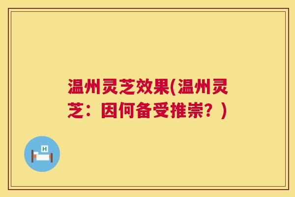 温州灵芝效果(温州灵芝:因何备受推崇?) 第1张 温州灵芝效果(温州灵芝:因何备受推崇?) 第1张