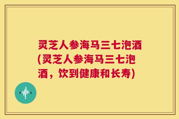 灵芝人参海马三七泡酒(灵芝人参海马三七泡酒，饮到健康和长寿)  第1张