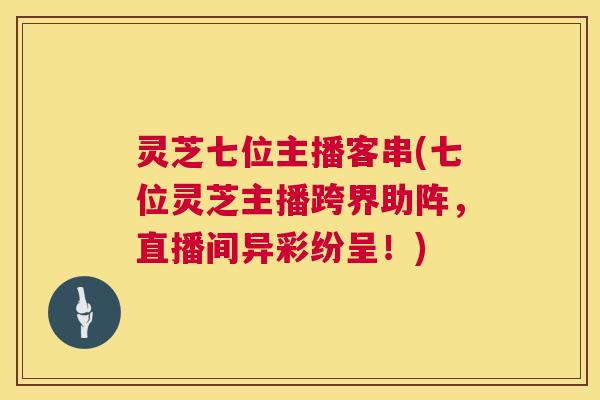 灵芝七位主播客串(七位灵芝主播跨界助阵，直播间异彩纷呈！)  第1张
