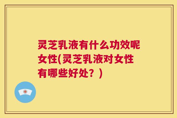 灵芝乳液有什么功效呢女性(灵芝乳液对女性有哪些好处？)  第1张