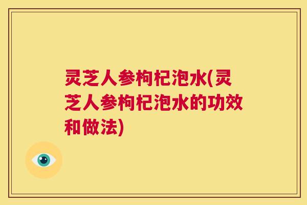 灵芝人参枸杞泡水(灵芝人参枸杞泡水的功效和做法) 第1张 灵芝人参枸杞泡水(灵芝人参枸杞泡水的功效和做法) 第1张