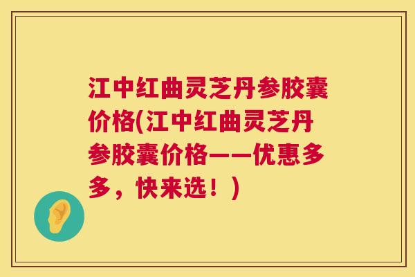 江中红曲灵芝丹参胶囊价格(江中红曲灵芝丹参胶囊价格——优惠多多,快来选!) 第1张 江中红曲灵芝丹参胶囊价格(江中红曲灵芝丹参胶囊价格——优惠多多,快来选!) 第1张