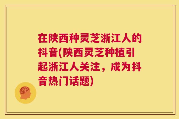 在陕西种灵芝浙江人的抖音(陕西灵芝种植引起浙江人关注,成为抖音热门话题) 第1张 在陕西种灵芝浙江人的抖音(陕西灵芝种植引起浙江人关注,成为抖音热门话题) 第1张