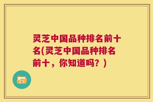 灵芝中国品种排名前十名(灵芝中国品种排名前十,你知道吗?) 第1张 灵芝中国品种排名前十名(灵芝中国品种排名前十,你知道吗?) 第1张