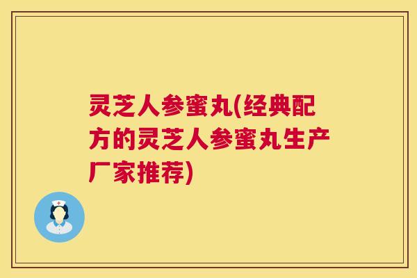 灵芝人参蜜丸(经典配方的灵芝人参蜜丸生产厂家推荐) 第1张 灵芝人参蜜丸(经典配方的灵芝人参蜜丸生产厂家推荐) 第1张