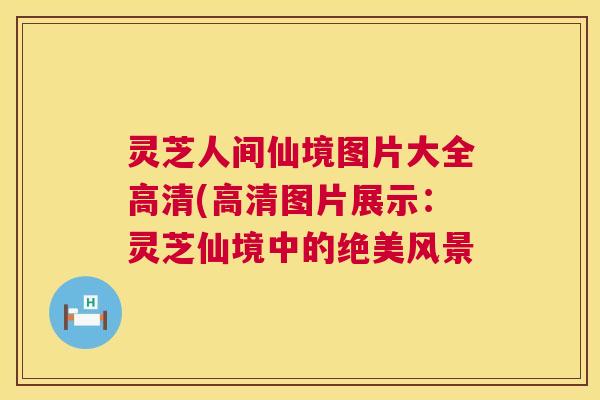 灵芝人间仙境图片大全高清(高清图片展示:灵芝仙境中的绝美风景 第1张 灵芝人间仙境图片大全高清(高清图片展示:灵芝仙境中的绝美风景 第1张
