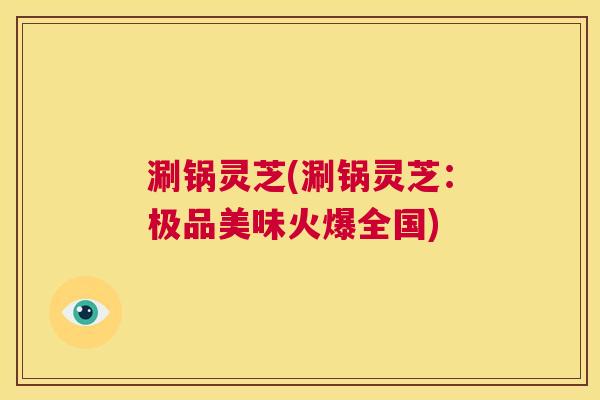 涮锅灵芝(涮锅灵芝:极品美味火爆全国) 第1张 涮锅灵芝(涮锅灵芝:极品美味火爆全国) 第1张