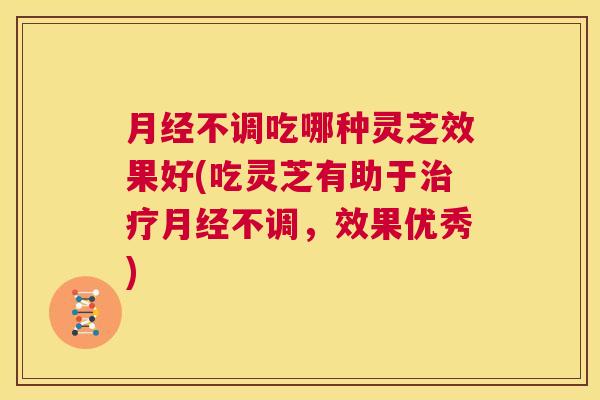 月经不调吃哪种灵芝效果好(吃灵芝有助于治疗月经不调,效果优秀) 第1张 月经不调吃哪种灵芝效果好(吃灵芝有助于治疗月经不调,效果优秀) 第1张