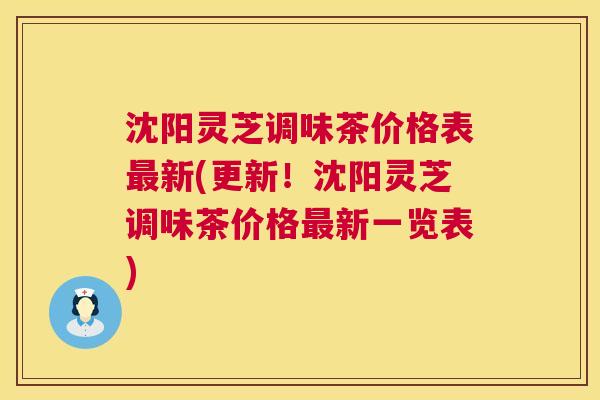 沈阳灵芝调味茶价格表最新(更新!沈阳灵芝调味茶价格最新一览表) 第1张 沈阳灵芝调味茶价格表最新(更新!沈阳灵芝调味茶价格最新一览表) 第1张