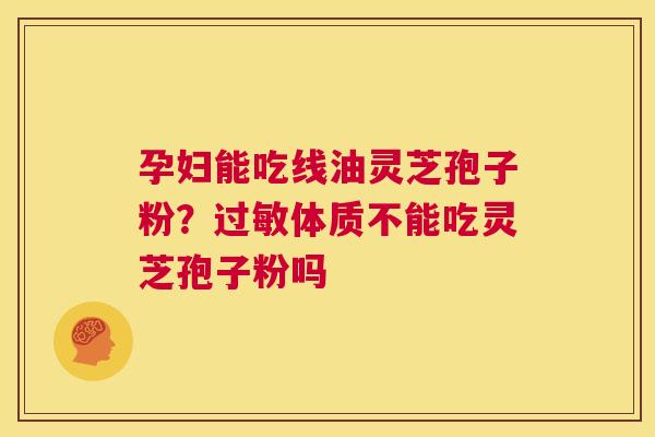 孕妇能吃线油灵芝孢子粉?过敏体质不能吃灵芝孢子粉吗 第1张 孕妇能吃线油灵芝孢子粉?过敏体质不能吃灵芝孢子粉吗 第1张