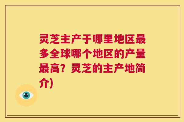 灵芝主产于哪里地区最多全球哪个地区的产量最高?灵芝的主产地简介) 第1张 灵芝主产于哪里地区最多全球哪个地区的产量最高?灵芝的主产地简介) 第1张