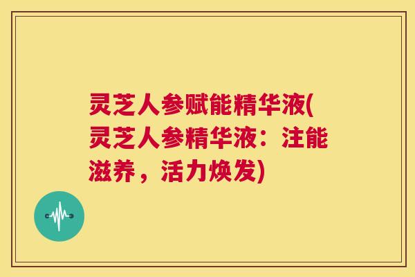 灵芝人参赋能精华液(灵芝人参精华液:注能滋养,活力焕发) 第1张 灵芝人参赋能精华液(灵芝人参精华液:注能滋养,活力焕发) 第1张