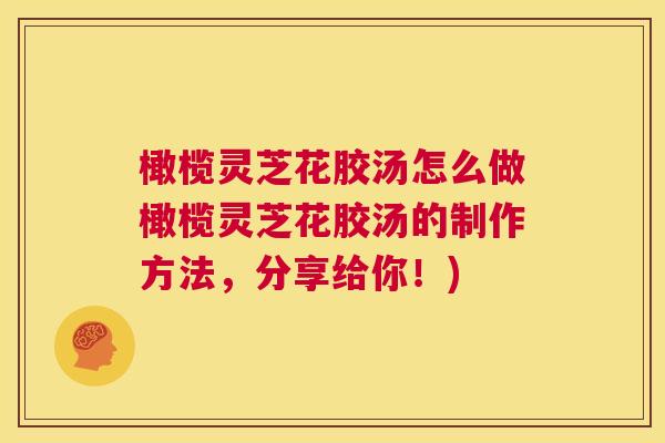 橄榄灵芝花胶汤怎么做橄榄灵芝花胶汤的制作方法,分享给你!) 第1张 橄榄灵芝花胶汤怎么做橄榄灵芝花胶汤的制作方法,分享给你!) 第1张