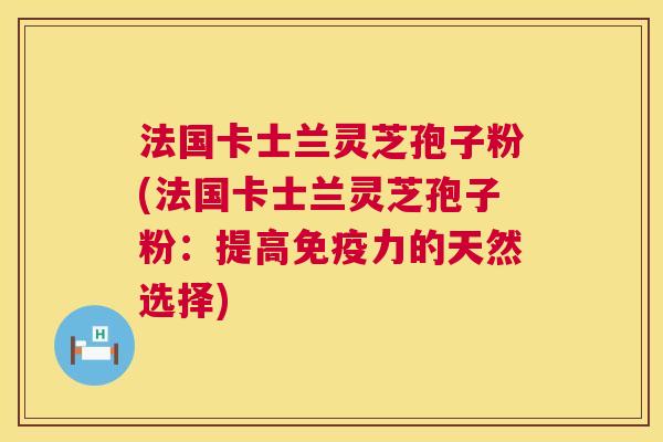 法国卡士兰灵芝孢子粉(法国卡士兰灵芝孢子粉：提高免疫力的天然选择)  第1张
