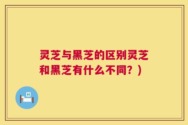 灵芝与黑芝的区别灵芝和黑芝有什么不同?) 第1张 灵芝与黑芝的区别灵芝和黑芝有什么不同?) 第1张